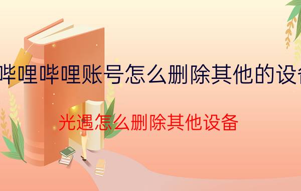 哔哩哔哩账号怎么删除其他的设备 光遇怎么删除其他设备？